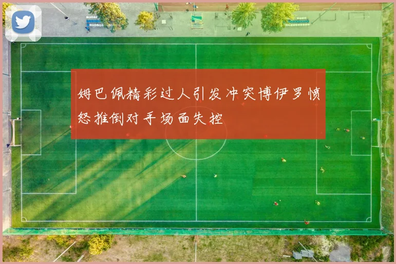 姆巴佩精彩过人引发冲突博伊罗愤怒推倒对手场面失控