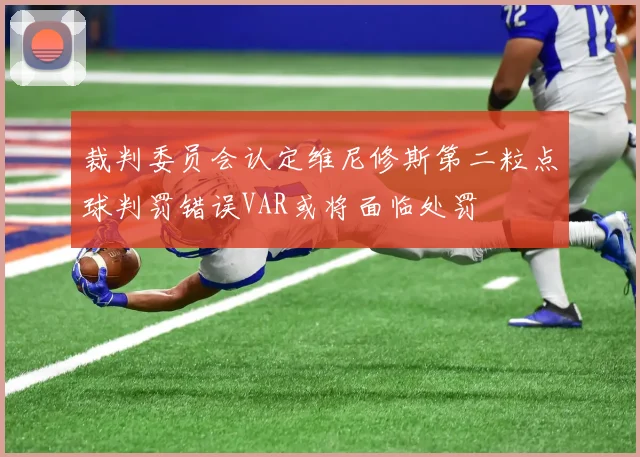 裁判委员会认定维尼修斯第二粒点球判罚错误VAR或将面临处罚