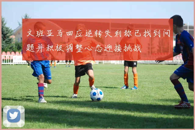 文班亚马回应逆转失利称已找到问题并积极调整心态迎接挑战