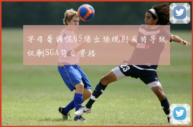 字母哥调侃65场出场规则或将导致仅剩SGA符合资格