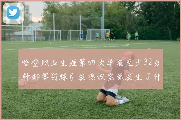 哈登职业生涯第四次单场至少32分钟却零罚球引发热议究竟发生了什么