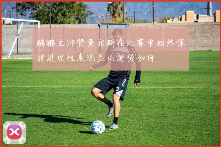 鹈鹕主帅赞费尔斯在比赛中始终保持进攻性表现无论局势如何