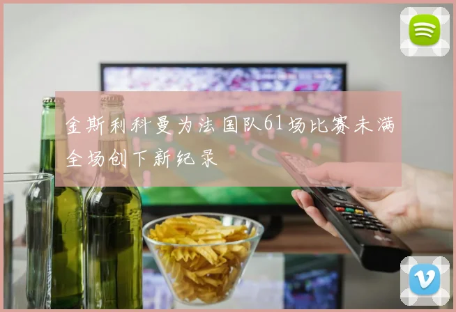 金斯利科曼为法国队61场比赛未满全场创下新纪录